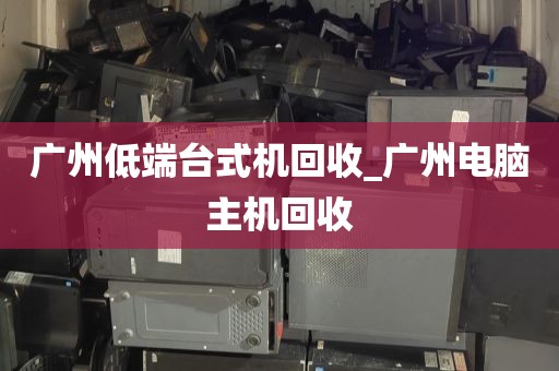 广州低端台式机回收_广州电脑主机回收