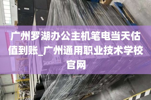 广州罗湖办公主机笔电当天估值到账_广州通用职业技术学校官网