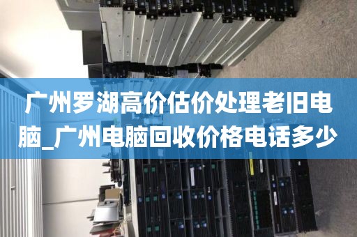 广州罗湖高价估价处理老旧电脑_广州电脑回收价格电话多少