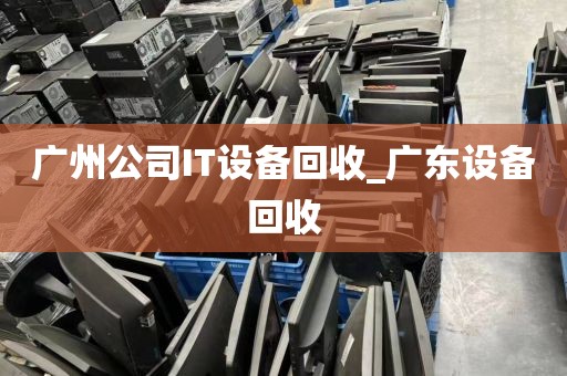 广州公司IT设备回收_广东设备回收