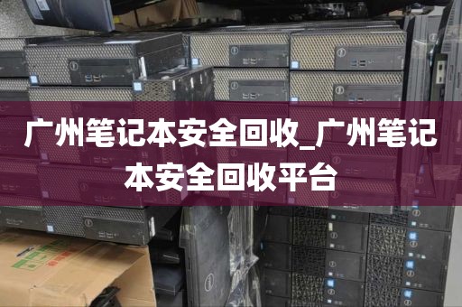 广州笔记本安全回收_广州笔记本安全回收平台