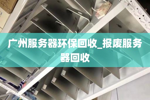 广州服务器环保回收_报废服务器回收