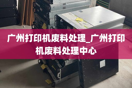 广州打印机废料处理_广州打印机废料处理中心