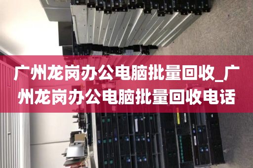 广州龙岗办公电脑批量回收_广州龙岗办公电脑批量回收电话