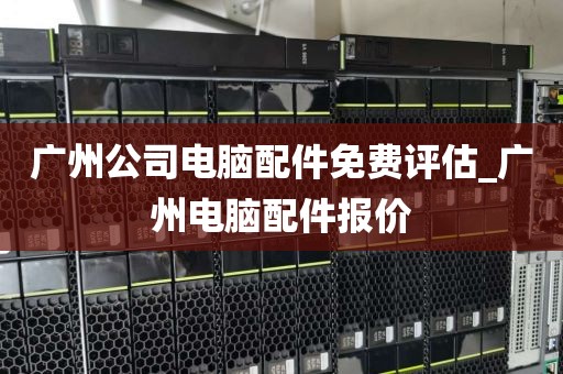 广州公司电脑配件免费评估_广州电脑配件报价