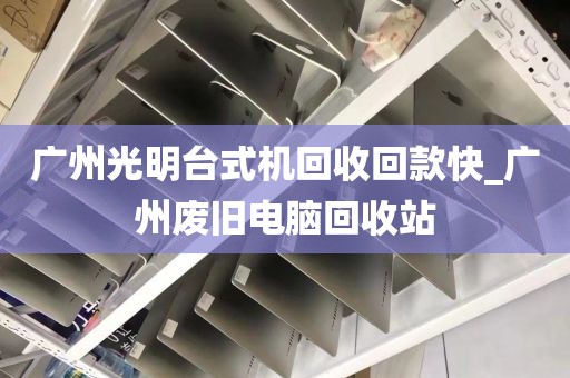 广州光明台式机回收回款快_广州废旧电脑回收站